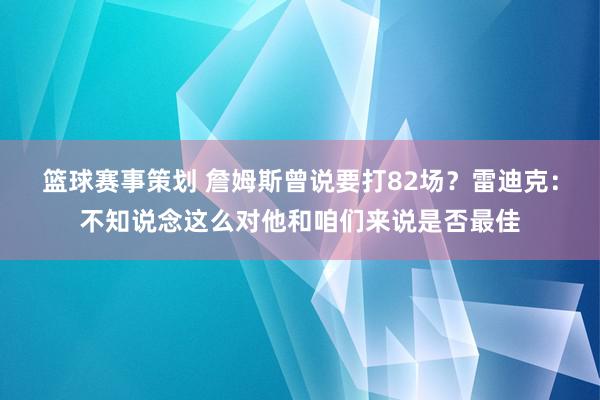 篮球赛事策划 詹姆斯曾说要打82场？雷迪克：不知说念这么对他和咱们来说是否最佳