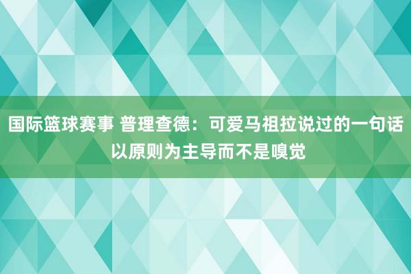 国际篮球赛事 普理查德：可爱马祖拉说过的一句话 以原则为主导而不是嗅觉