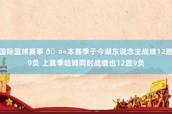 国际篮球赛事 🤫本赛季于今湖东说念主战绩12胜9负 上赛季哈姆同时战绩也12胜9负