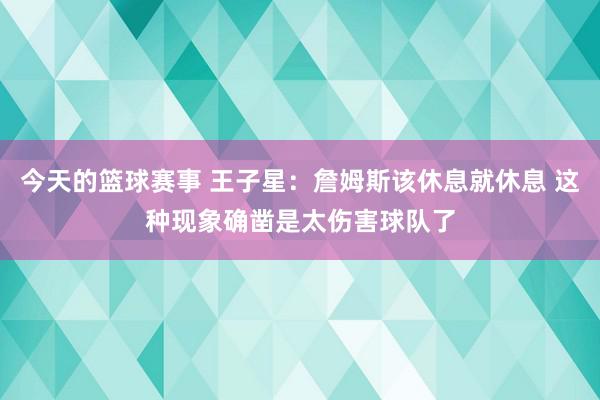 今天的篮球赛事 王子星：詹姆斯该休息就休息 这种现象确凿是太伤害球队了