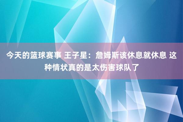 今天的篮球赛事 王子星：詹姆斯该休息就休息 这种情状真的是太伤害球队了