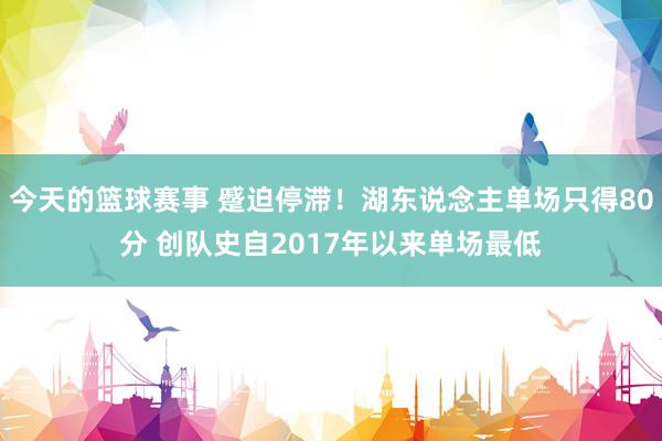 今天的篮球赛事 蹙迫停滞！湖东说念主单场只得80分 创队史自2017年以来单场最低