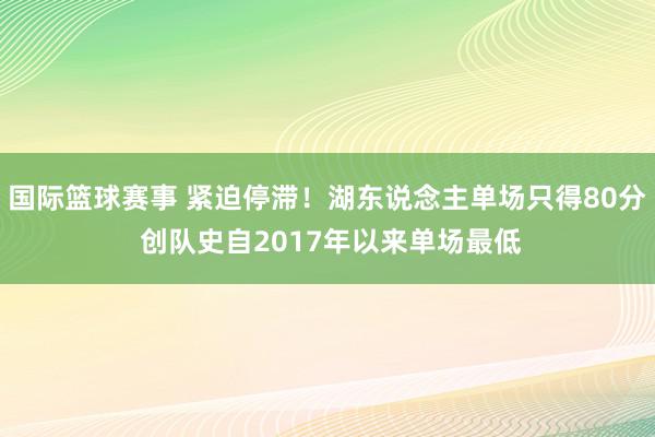 国际篮球赛事 紧迫停滞！湖东说念主单场只得80分 创队史自2017年以来单场最低