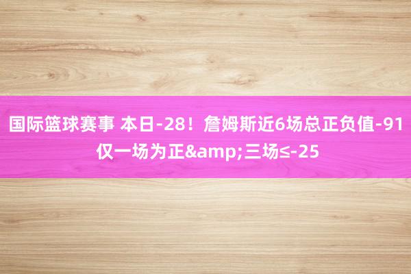 国际篮球赛事 本日-28！詹姆斯近6场总正负值-91 仅一场为正&三场≤-25