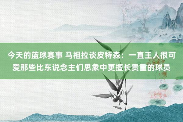 今天的篮球赛事 马祖拉谈皮特森：一直王人很可爱那些比东说念主们思象中更擅长贵重的球员