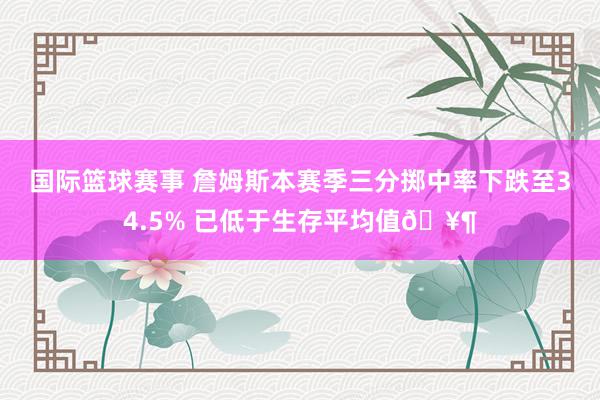 国际篮球赛事 詹姆斯本赛季三分掷中率下跌至34.5% 已低于生存平均值🥶