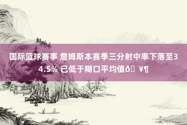 国际篮球赛事 詹姆斯本赛季三分射中率下落至34.5% 已低于糊口平均值🥶