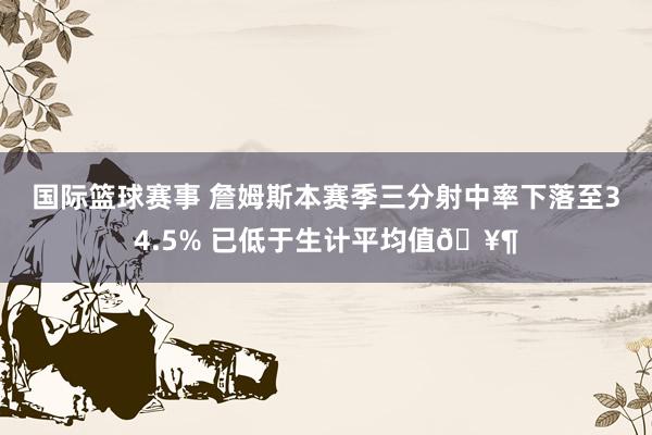 国际篮球赛事 詹姆斯本赛季三分射中率下落至34.5% 已低于生计平均值🥶