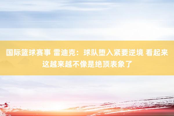 国际篮球赛事 雷迪克：球队堕入紧要逆境 看起来这越来越不像是绝顶表象了