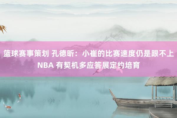 篮球赛事策划 孔德昕：小崔的比赛速度仍是跟不上NBA 有契机多应答展定约培育