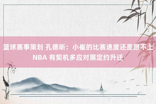 篮球赛事策划 孔德昕：小崔的比赛速度还是跟不上NBA 有契机多应对展定约升迁