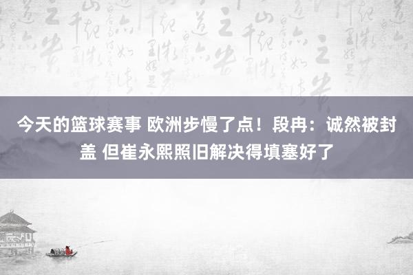 今天的篮球赛事 欧洲步慢了点！段冉：诚然被封盖 但崔永熙照旧解决得填塞好了