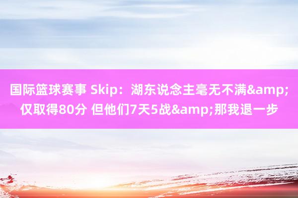 国际篮球赛事 Skip：湖东说念主毫无不满&仅取得8