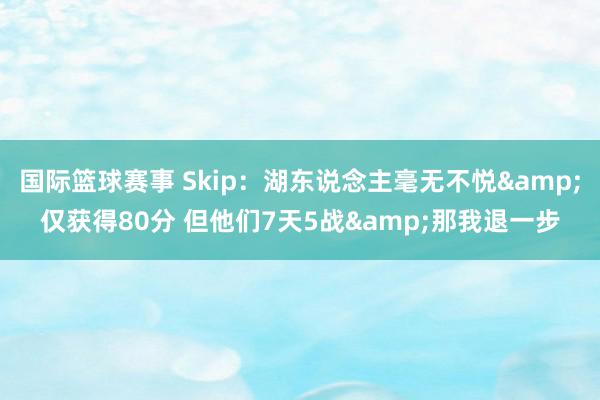 国际篮球赛事 Skip：湖东说念主毫无不悦&仅获得8