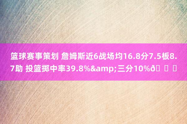 篮球赛事策划 詹姆斯近6战场均16.8分7.5板8.7助 投