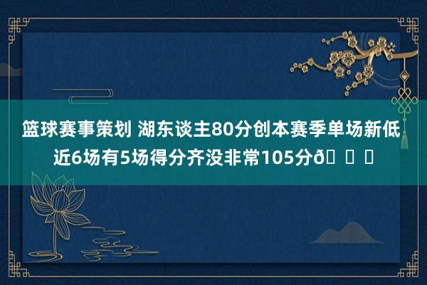 篮球赛事策划 湖东谈主80分创本赛季单场新低 近6场有5场得分齐没非常105分😑