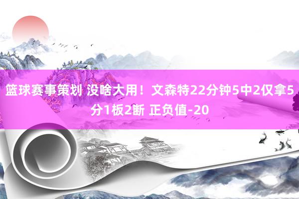 篮球赛事策划 没啥大用！文森特22分钟5中2仅拿5分1板2断 正负值-20