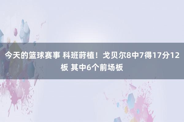 今天的篮球赛事 科班莳植！戈贝尔8中7得17分12板 其中6个前场板