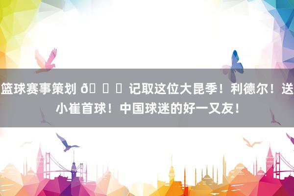 篮球赛事策划 😁记取这位大昆季！利德尔！送小崔首球！中国球迷的好一又友！