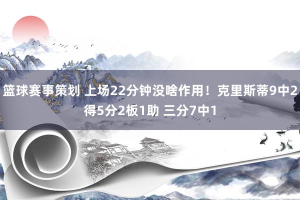 篮球赛事策划 上场22分钟没啥作用！克里斯蒂9中2得5分2板1助 三分7中1