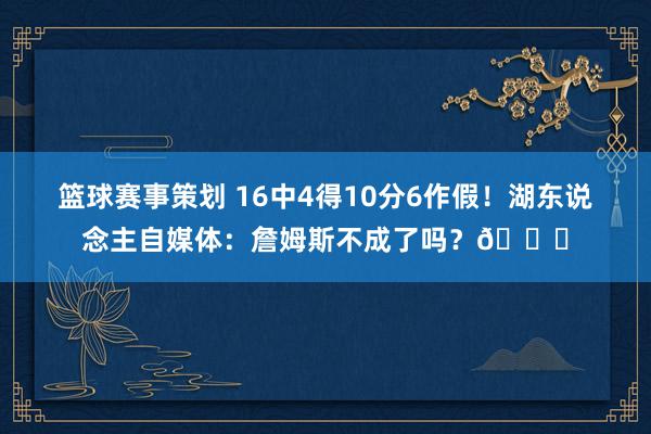 篮球赛事策划 16中4得10分6作假！湖东说念主自媒体：詹姆斯不成了吗？💔