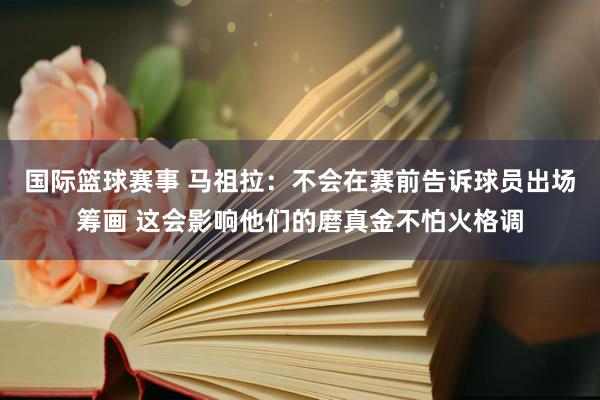 国际篮球赛事 马祖拉：不会在赛前告诉球员出场筹画 这会影响他们的磨真金不怕火格调