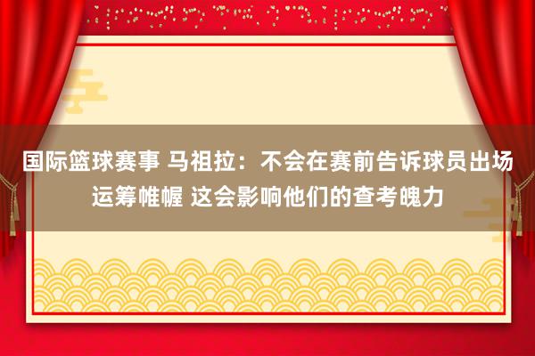 国际篮球赛事 马祖拉：不会在赛前告诉球员出场运筹帷幄 这会影响他们的查考魄力