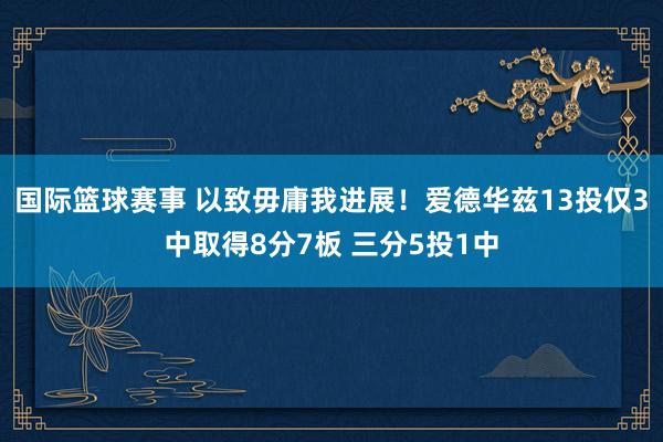 国际篮球赛事 以致毋庸我进展！爱德华兹13投仅3中取得8分7板 三分5投1中