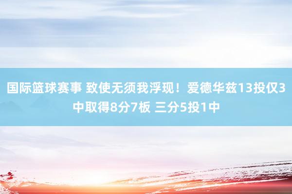 国际篮球赛事 致使无须我浮现！爱德华兹13投仅3中取得8分7板 三分5投1中