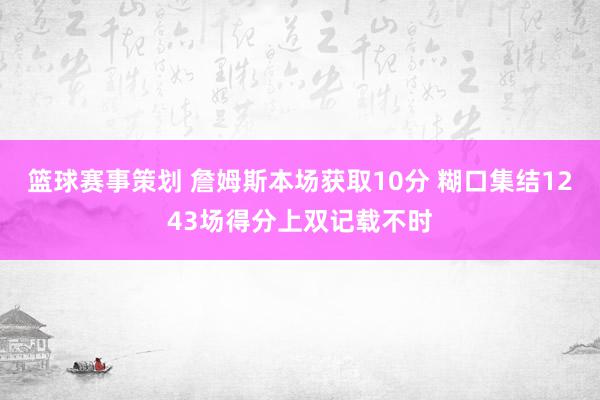 篮球赛事策划 詹姆斯本场获取10分 糊口集结1243场得分上双记载不时