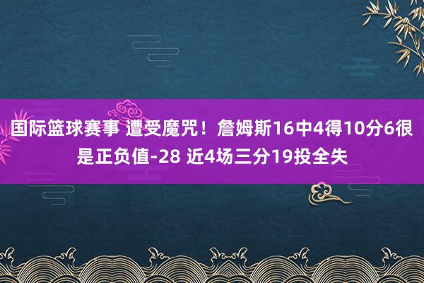 国际篮球赛事 遭受魔咒！詹姆斯16中4得10分6很是正负值-28 近4场三分19投全失