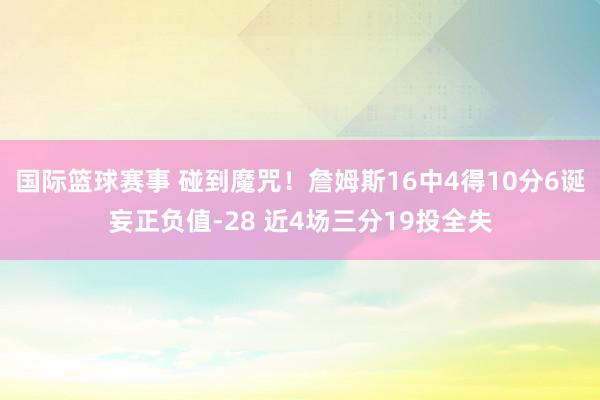 国际篮球赛事 碰到魔咒！詹姆斯16中4得10分6诞妄正负值-28 近4场三分19投全失