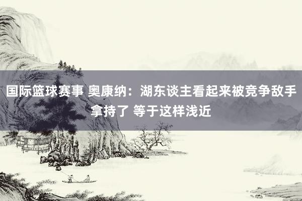 国际篮球赛事 奥康纳：湖东谈主看起来被竞争敌手拿持了 等于这样浅近