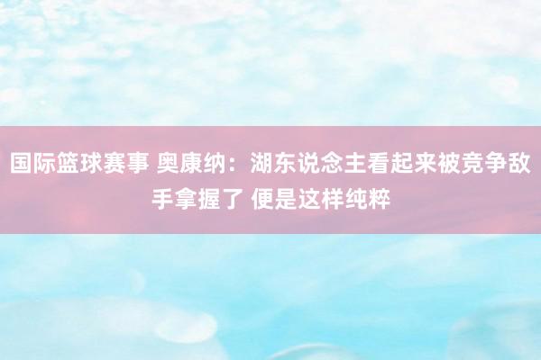 国际篮球赛事 奥康纳：湖东说念主看起来被竞争敌手拿握了 便是这样纯粹