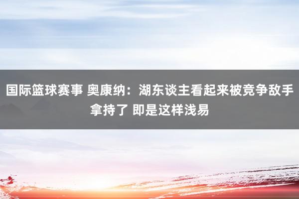 国际篮球赛事 奥康纳：湖东谈主看起来被竞争敌手拿持了 即是这样浅易