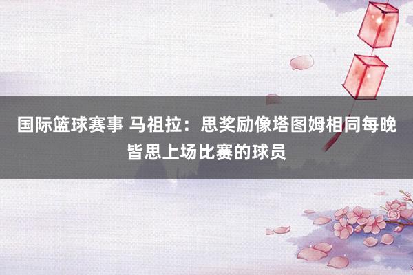 国际篮球赛事 马祖拉：思奖励像塔图姆相同每晚皆思上场比赛的球员