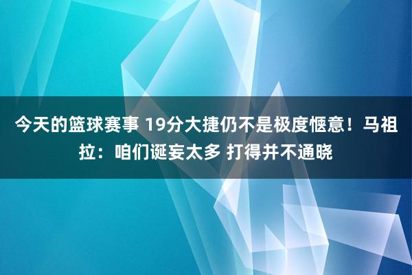 今天的篮球赛事 19分大捷仍不是极度惬意！马祖拉：咱们诞妄太多 打得并不通晓