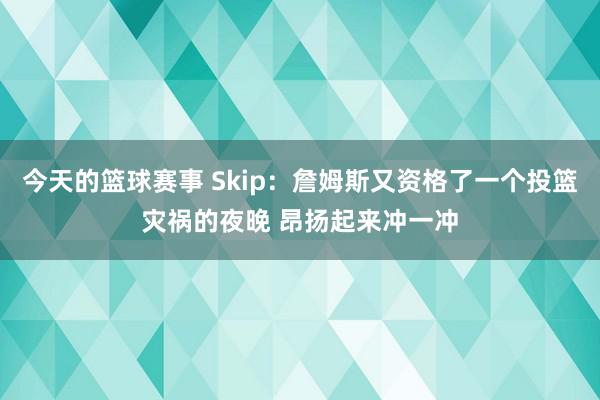 今天的篮球赛事 Skip：詹姆斯又资格了一个投篮灾祸的夜晚 昂扬起来冲一冲