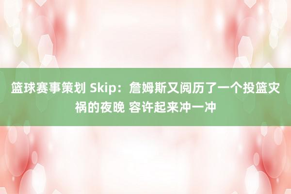 篮球赛事策划 Skip：詹姆斯又阅历了一个投篮灾祸的夜晚 容许起来冲一冲