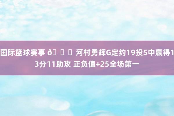 国际篮球赛事 👀河村勇辉G定约19投5中赢得13分11助攻 正负值+25全场第一