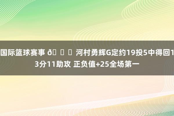 国际篮球赛事 👀河村勇辉G定约19投5中得回13分11助攻 正负值+25全场第一