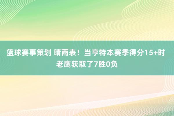 篮球赛事策划 晴雨表！当亨特本赛季得分15+时 老鹰获取了7胜0负