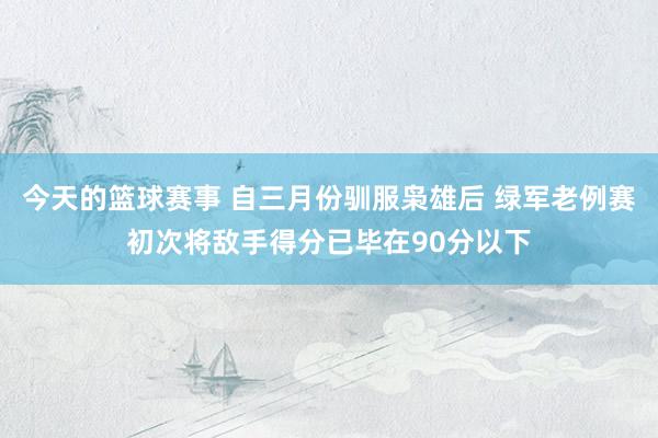 今天的篮球赛事 自三月份驯服枭雄后 绿军老例赛初次将敌手得分已毕在90分以下