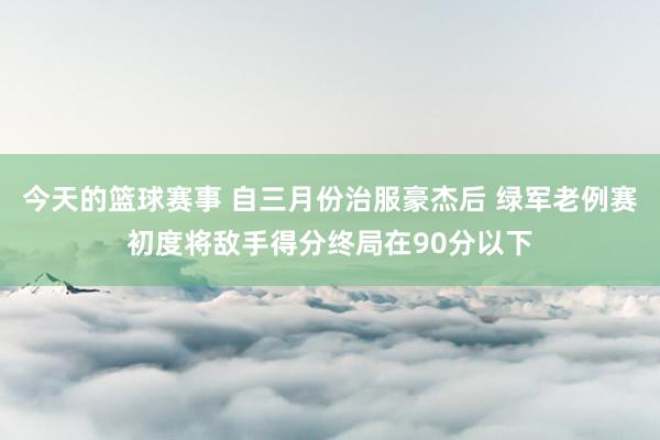 今天的篮球赛事 自三月份治服豪杰后 绿军老例赛初度将敌手得分终局在90分以下