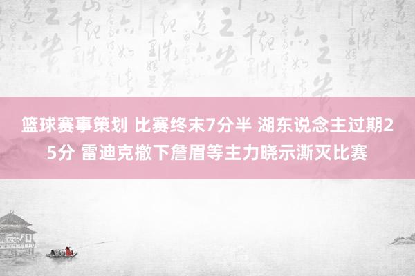 篮球赛事策划 比赛终末7分半 湖东说念主过期25分 雷迪克撤下詹眉等主力晓示澌灭比赛