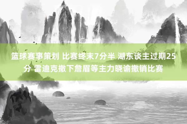 篮球赛事策划 比赛终末7分半 湖东谈主过期25分 雷迪克撤下詹眉等主力晓谕撤销比赛