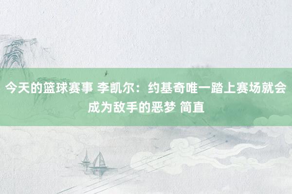 今天的篮球赛事 李凯尔：约基奇唯一踏上赛场就会成为敌手的恶梦 简直