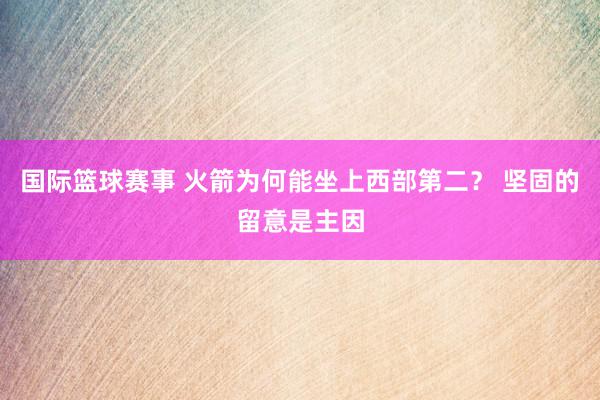 国际篮球赛事 火箭为何能坐上西部第二？ 坚固的留意是主因