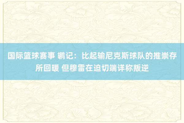 国际篮球赛事 鹕记：比起输尼克斯球队的推崇存所回暖 但穆雷在迫切端详称叛逆