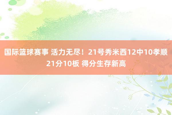 国际篮球赛事 活力无尽！21号秀米西12中10孝顺21分10板 得分生存新高